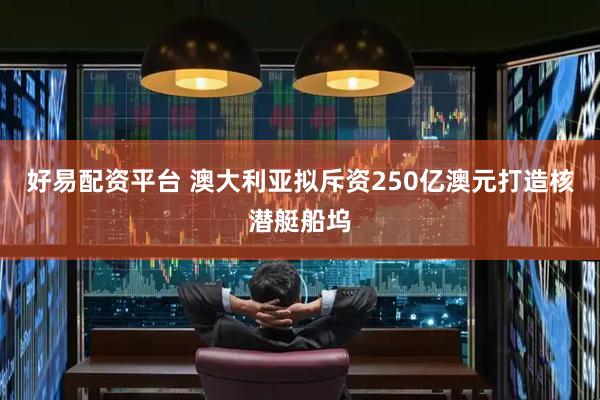 好易配资平台 澳大利亚拟斥资250亿澳元打造核潜艇船坞