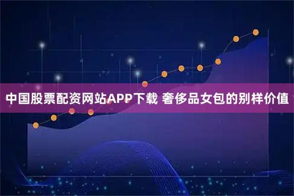 中国股票配资网站APP下载 奢侈品女包的别样价值