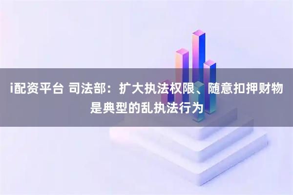 i配资平台 司法部:扩大执法权限、随意扣押财物是典型的乱执法行为