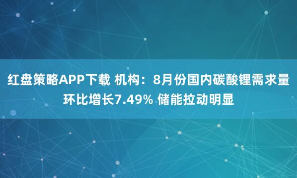 红盘策略APP下载 机构：8月份国内碳酸锂需求量环比增长7.49% 储能拉动明显