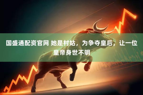 国盛通配资官网 她是村姑,为争夺皇后,让一位皇帝身世不明