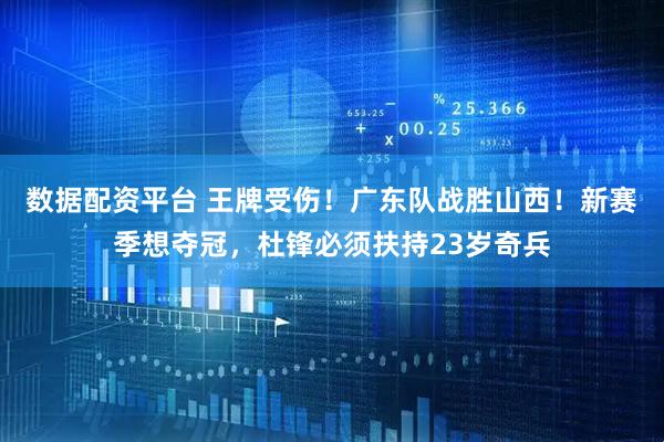 数据配资平台 王牌受伤!广东队战胜山西!新赛季想夺冠,杜锋必须扶持23岁奇兵