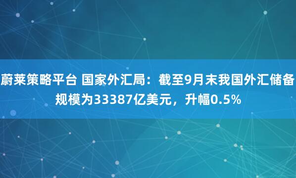 蔚莱策略平台 国家外汇局:截至9月末我国外汇储备规模为33387亿美元,升幅0.5%