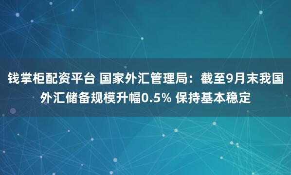 钱掌柜配资平台 国家外汇管理局：截至9月末我国外汇储备规模升幅0.5% 保持基本稳定