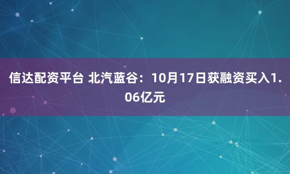信达配资平台 北汽蓝谷:10月17日获融资买入1.06亿元