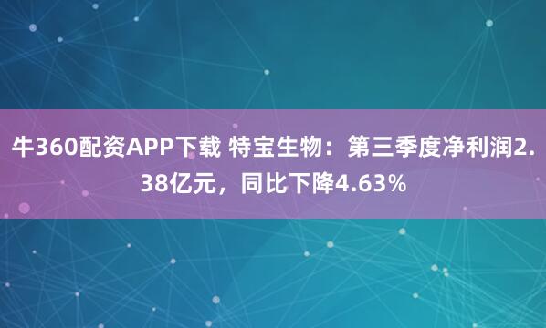 牛360配资APP下载 特宝生物：第三季度净利润2.38亿元，同比下降4.63%