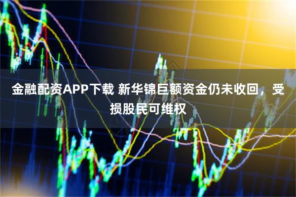 金融配资APP下载 新华锦巨额资金仍未收回，受损股民可维权