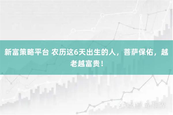 新富策略平台 农历这6天出生的人，菩萨保佑，越老越富贵！