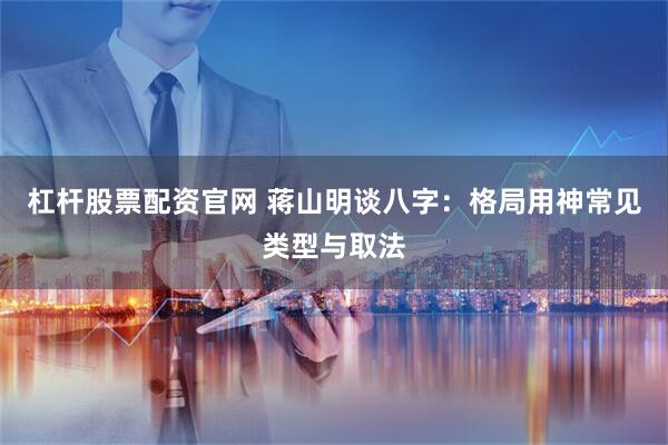 杠杆股票配资官网 蒋山明谈八字：格局用神常见类型与取法