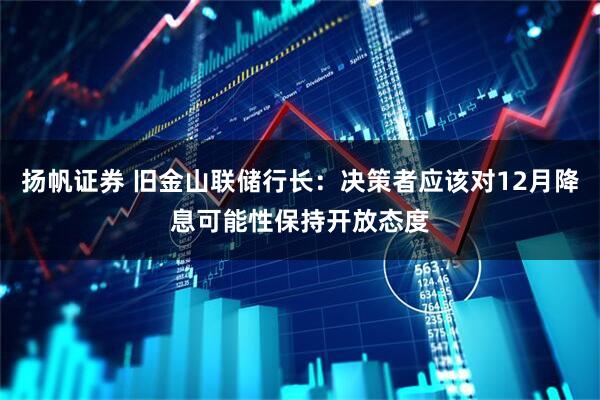 扬帆证券 旧金山联储行长：决策者应该对12月降息可能性保持开放态度