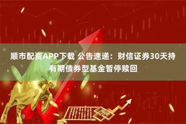 顺市配资APP下载 公告速递：财信证券30天持有期债券型基金暂停赎回