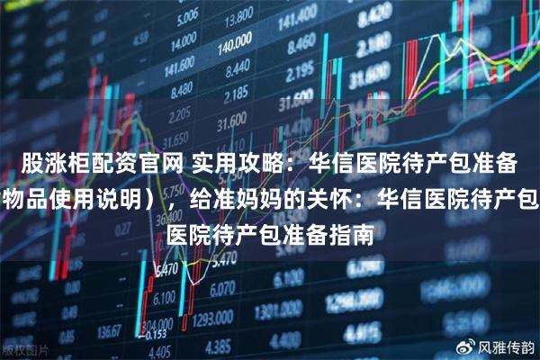股涨柜配资官网 实用攻略：华信医院待产包准备清单（附物品使用说明），给准妈妈的关怀：华信医院待产包准备指南