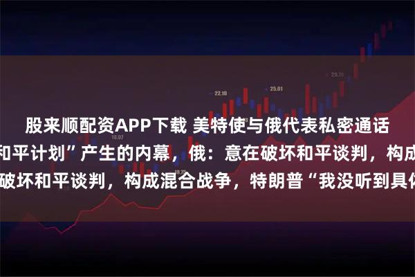 股来顺配资APP下载 美特使与俄代表私密通话遭泄露，曝光了俄乌“和平计划”产生的内幕，俄：意在破坏和平谈判，构成混合战争，特朗普“我没听到具体内容”