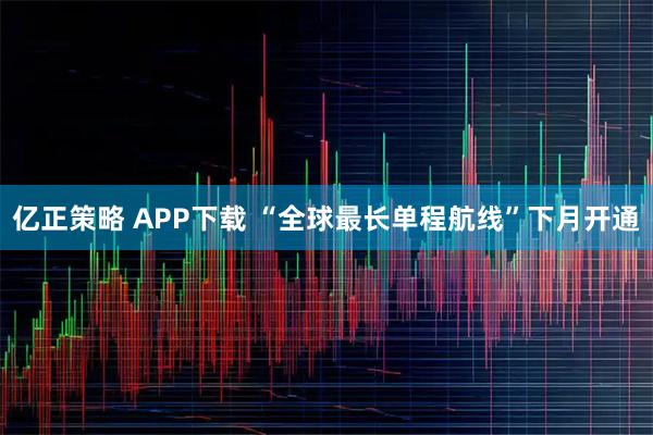 亿正策略 APP下载 “全球最长单程航线”下月开通