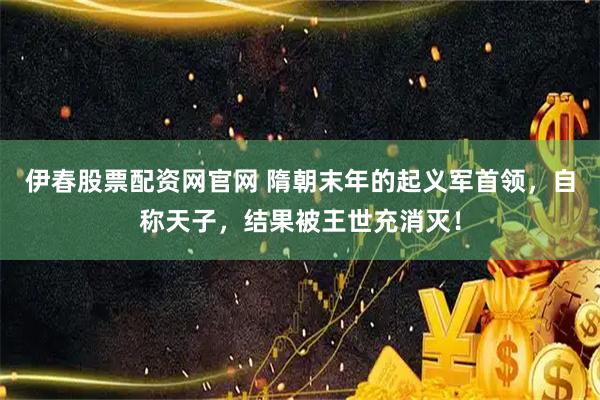 伊春股票配资网官网 隋朝末年的起义军首领，自称天子，结果被王世充消灭！