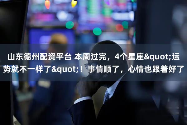 山东德州配资平台 本周过完，4个星座"运势就不一样了"！事情顺了，心情也跟着好了