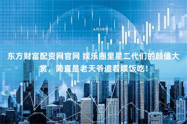 东方财富配资网官网 娱乐圈里星二代们的颜值大赏，简直是老天爷追着喂饭吃！