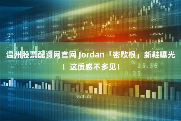 温州股票配资网官网 Jordan「密歇根」新鞋曝光！这质感不多见！