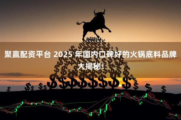 聚赢配资平台 2025 年国内口碑好的火锅底料品牌大揭秘！