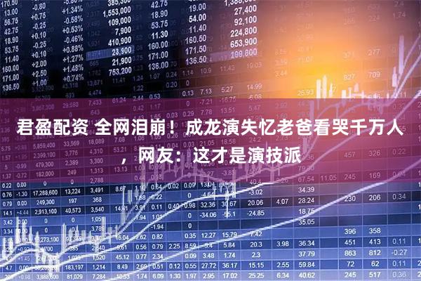 君盈配资 全网泪崩！成龙演失忆老爸看哭千万人，网友：这才是演技派