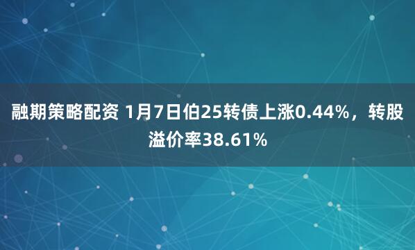 融期策略配资 1月7日伯25转债上涨0.44%，转股溢价率38.61%