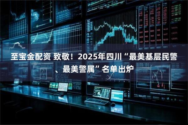 至宝金配资 致敬！2025年四川“最美基层民警、最美警属”名单出炉
