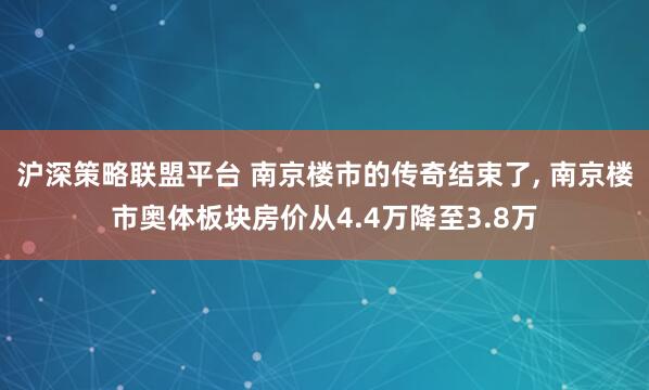 沪深策略联盟平台 南京楼市的传奇结束了, 南京楼市奥体板块房价从4.4万降至3.8万