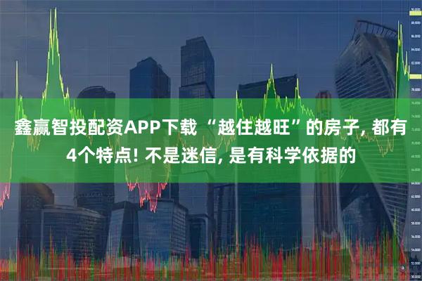 鑫赢智投配资APP下载 “越住越旺”的房子, 都有4个特点! 不是迷信, 是有科学依据的