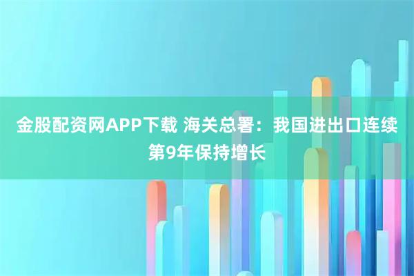 金股配资网APP下载 海关总署：我国进出口连续第9年保持增长
