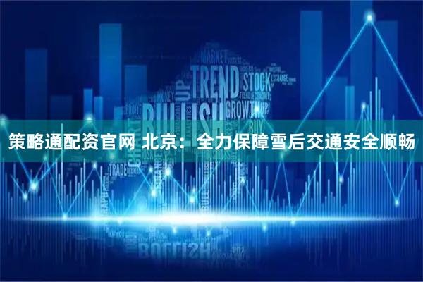 策略通配资官网 北京：全力保障雪后交通安全顺畅