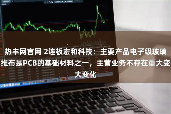 热丰网官网 2连板宏和科技：主要产品电子级玻璃纤维布是PCB的基础材料之一，主营业务不存在重大变化
