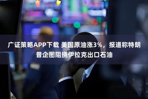 广证策略APP下载 美国原油涨3%，报道称特朗普企图阻挠伊拉克出口石油
