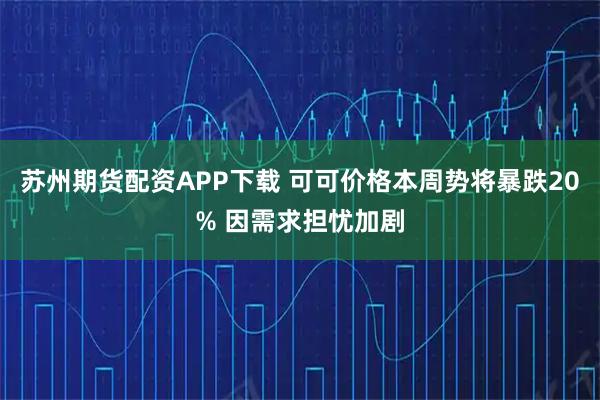 苏州期货配资APP下载 可可价格本周势将暴跌20% 因需求担忧加剧