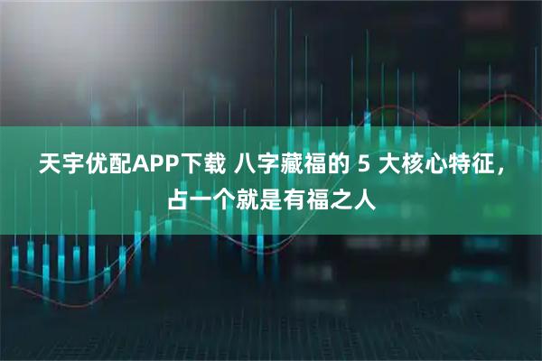 天宇优配APP下载 八字藏福的 5 大核心特征，占一个就是有福之人