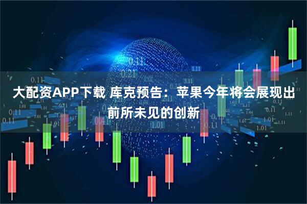 大配资APP下载 库克预告：苹果今年将会展现出前所未见的创新