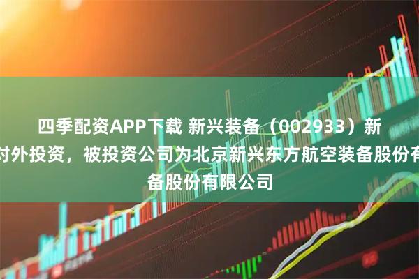 四季配资APP下载 新兴装备（002933）新增一起对外投资，被投资公司为北京新兴东方航空装备股份有限公司