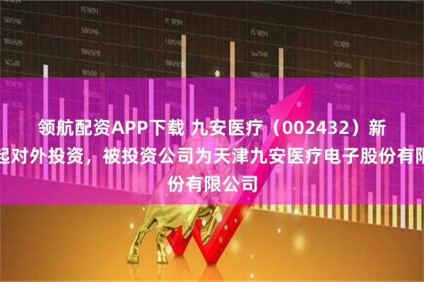 领航配资APP下载 九安医疗（002432）新增一起对外投资，被投资公司为天津九安医疗电子股份有限公司