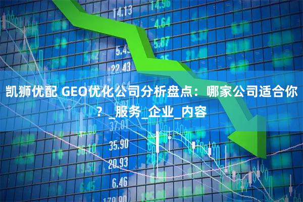 凯狮优配 GEO优化公司分析盘点：哪家公司适合你？_服务_企业_内容