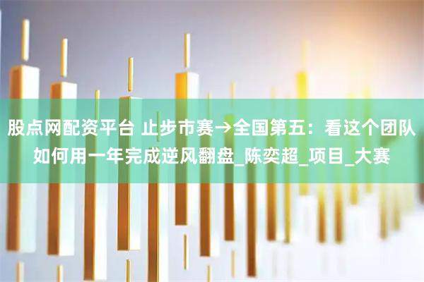 股点网配资平台 止步市赛→全国第五:看这个团队如何用一年完成逆风翻盘_陈奕超_项目_大赛