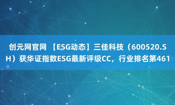 创元网官网 【ESG动态】三佳科技（600520.SH）获华证指数ESG最新评级CC，行业排名第461