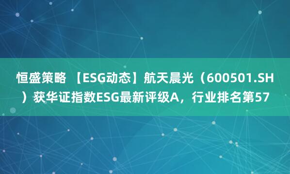 恒盛策略 【ESG动态】航天晨光（600501.SH）获华证指数ESG最新评级A，行业排名第57