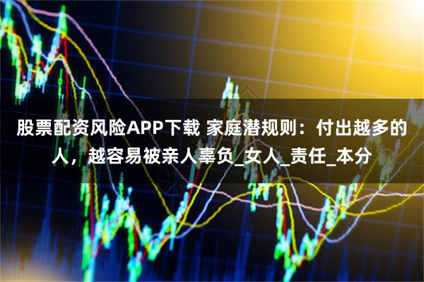 股票配资风险APP下载 家庭潜规则：付出越多的人，越容易被亲人辜负_女人_责任_本分