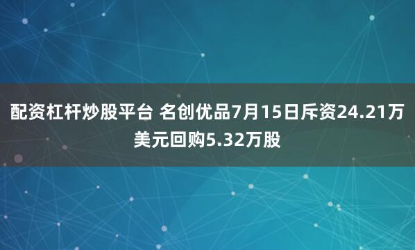 配资杠杆炒股平台 名创优品7月15日斥资24.21万美元回购5.32万股