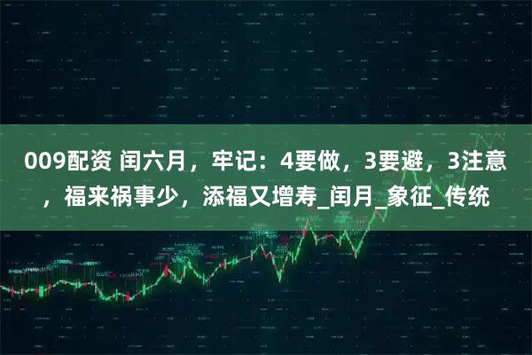 009配资 闰六月，牢记：4要做，3要避，3注意，福来祸事少，添福又增寿_闰月_象征_传统