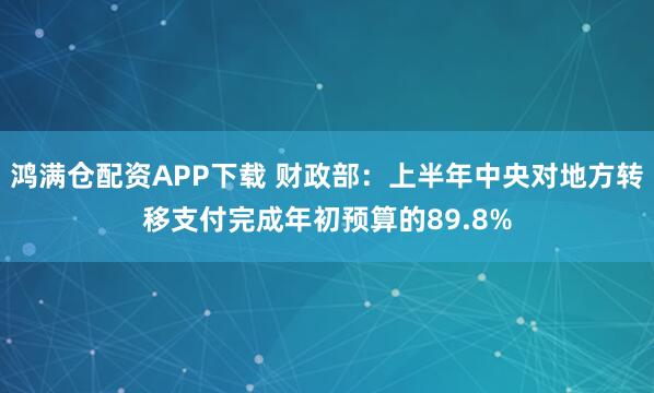鸿满仓配资APP下载 财政部：上半年中央对地方转移支付完成年初预算的89.8%
