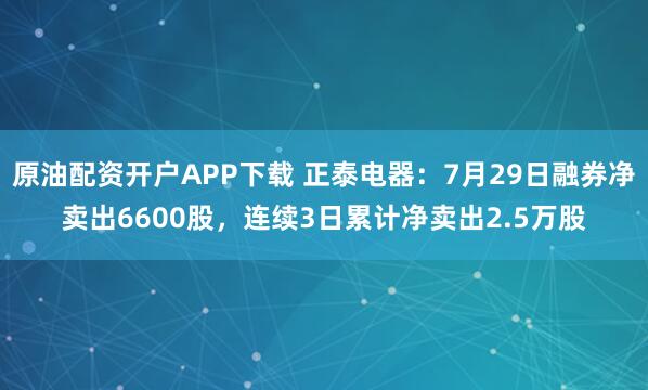 原油配资开户APP下载 正泰电器：7月29日融券净卖出6600股，连续3日累计净卖出2.5万股