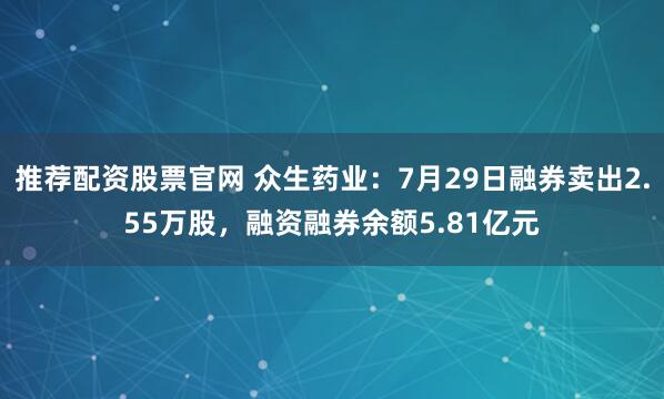推荐配资股票官网 众生药业：7月29日融券卖出2.55万股，融资融券余额5.81亿元