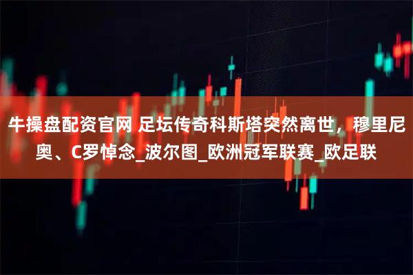 牛操盘配资官网 足坛传奇科斯塔突然离世，穆里尼奥、C罗悼念_波尔图_欧洲冠军联赛_欧足联