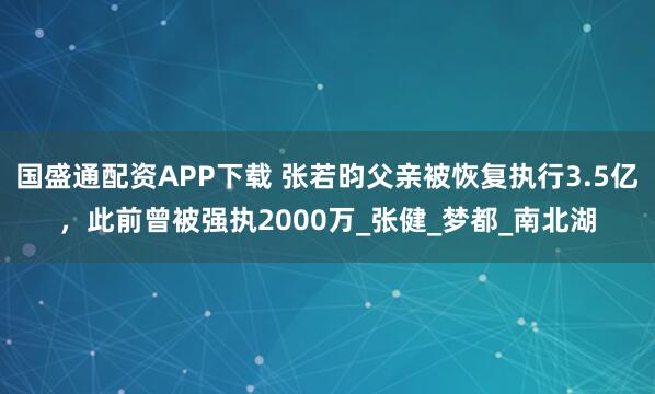 国盛通配资APP下载 张若昀父亲被恢复执行3.5亿,此前曾被强执2000万_张健_梦都_南北湖
