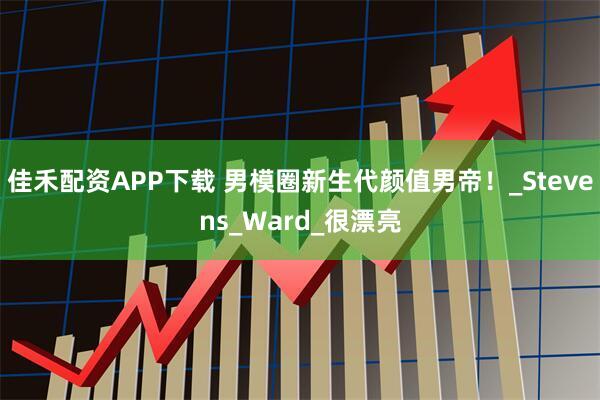 佳禾配资APP下载 男模圈新生代颜值男帝！_Stevens_Ward_很漂亮